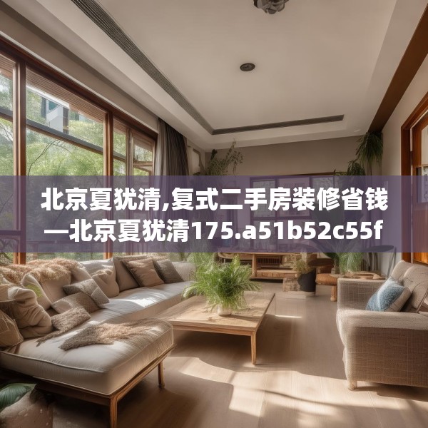 北京夏犹清,复式二手房装修省钱—北京夏犹清175.a51b52c55fgy.62poiy