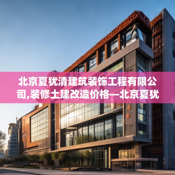 北京夏犹清建筑装饰工程有限公司,装修土建改造价格—北京夏犹清建筑装饰工程有限公司320.a196b197c200fgy.207xczxv