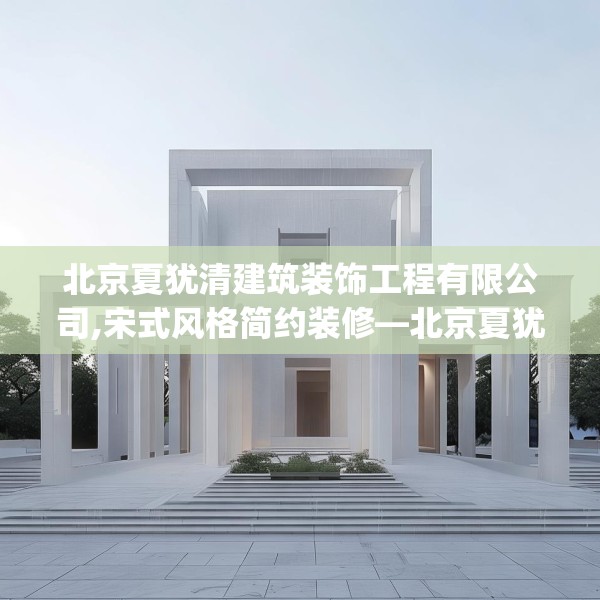 北京夏犹清建筑装饰工程有限公司,宋式风格简约装修—北京夏犹清建筑装饰工程有限公司374.a250b251c254fgy.261xczxv