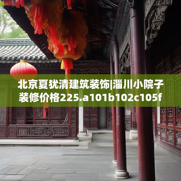 北京夏犹清建筑装饰|淄川小院子装修价格225.a101b102c105fgy.112fghfd