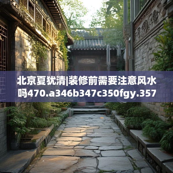 北京夏犹清|装修前需要注意风水吗470.a346b347c350fgy.35776665