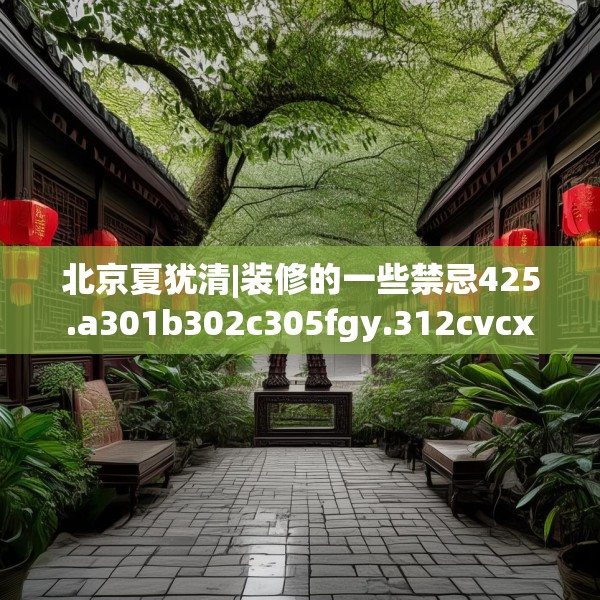 北京夏犹清|装修的一些禁忌425.a301b302c305fgy.312cvcx