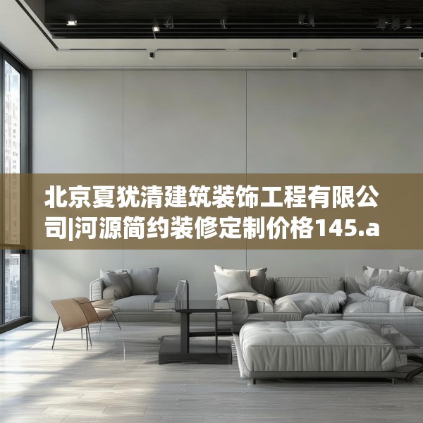 北京夏犹清建筑装饰工程有限公司|河源简约装修定制价格145.a21b22c25fgy.32jhhj