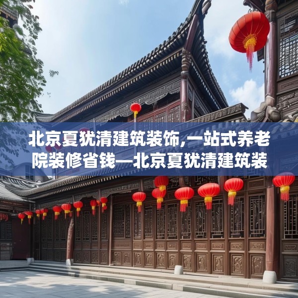 北京夏犹清建筑装饰,一站式养老院装修省钱—北京夏犹清建筑装饰334.a210b211c214fgy.221sdA