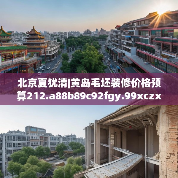 北京夏犹清|黄岛毛坯装修价格预算212.a88b89c92fgy.99xczxv