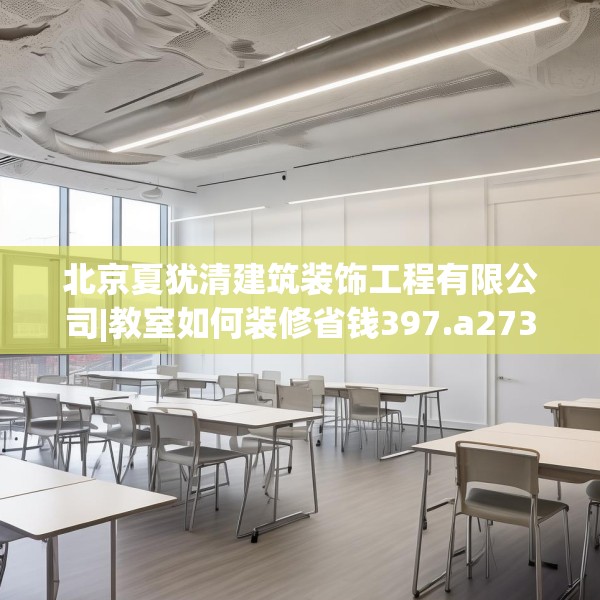 北京夏犹清建筑装饰工程有限公司|教室如何装修省钱397.a273b274c277fgy.284jhhj