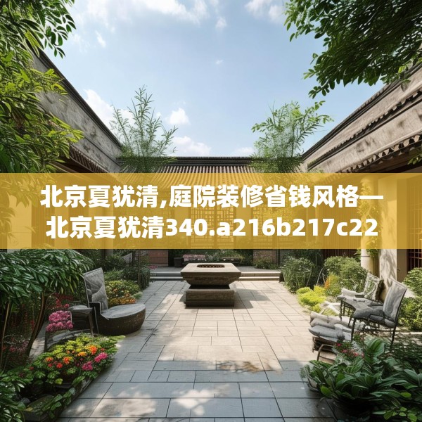 北京夏犹清,庭院装修省钱风格—北京夏犹清340.a216b217c220fgy.227dewqe
