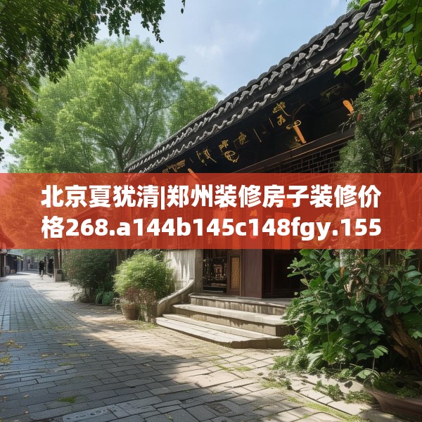北京夏犹清|郑州装修房子装修价格268.a144b145c148fgy.155dewqe