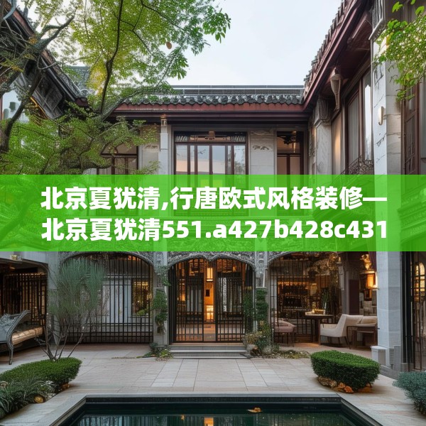 北京夏犹清,行唐欧式风格装修—北京夏犹清551.a427b428c431fgy.438cvcx