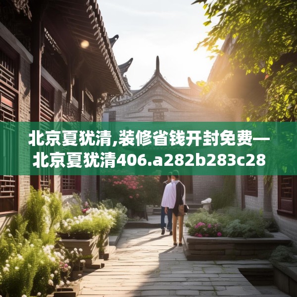 北京夏犹清,装修省钱开封免费—北京夏犹清406.a282b283c286fgy.293sdA