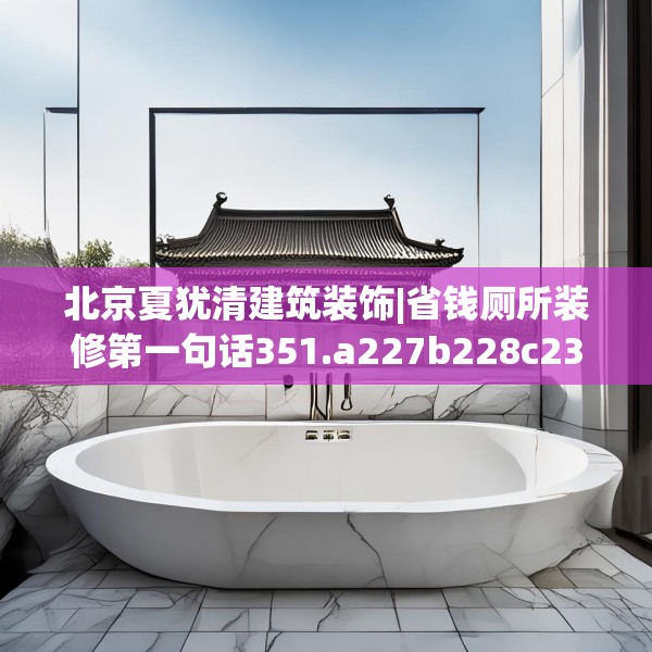 北京夏犹清建筑装饰|省钱厕所装修第一句话351.a227b228c231fgy.238fghfd