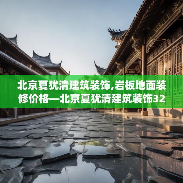 北京夏犹清建筑装饰,岩板地面装修价格—北京夏犹清建筑装饰326.a202b203c206fgy.21376673