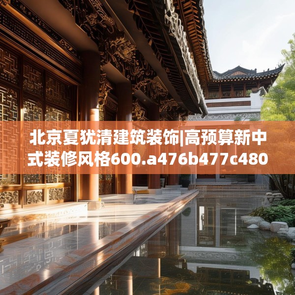 北京夏犹清建筑装饰|高预算新中式装修风格600.a476b477c480fgy.487dsfds