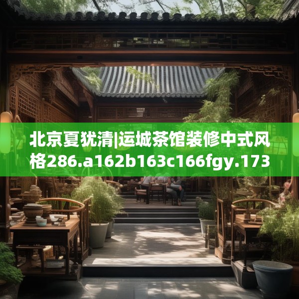 北京夏犹清|运城茶馆装修中式风格286.a162b163c166fgy.173dewqe