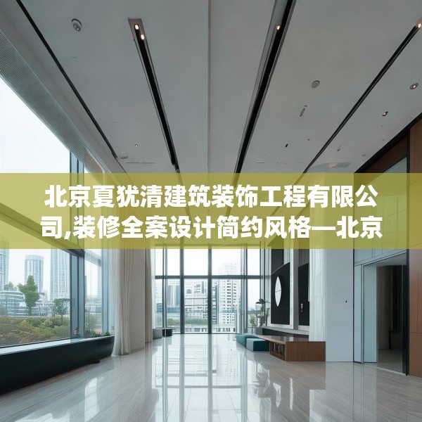 北京夏犹清建筑装饰工程有限公司,装修全案设计简约风格—北京夏犹清建筑装饰工程有限公司132.a8b9c12fgy.19dsfds