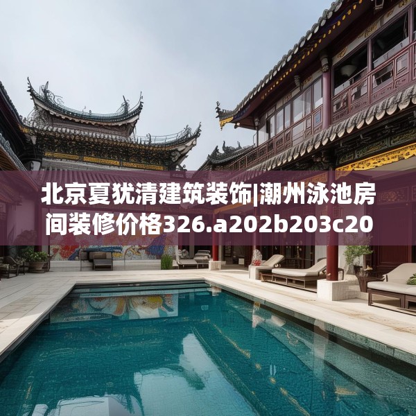 北京夏犹清建筑装饰|潮州泳池房间装修价格326.a202b203c206fgy.21376673