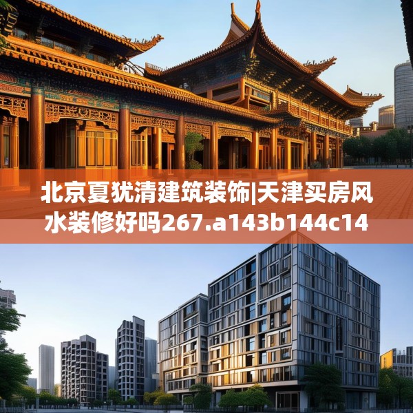 北京夏犹清建筑装饰|天津买房风水装修好吗267.a143b144c147fgy.154fhsg