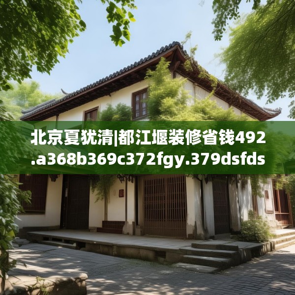 北京夏犹清|都江堰装修省钱492.a368b369c372fgy.379dsfds