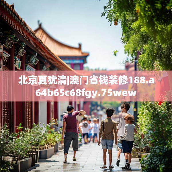 北京夏犹清|澳门省钱装修188.a64b65c68fgy.75wew