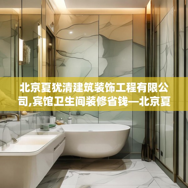 北京夏犹清建筑装饰工程有限公司,宾馆卫生间装修省钱—北京夏犹清建筑装饰工程有限公司556.a432b433c436fgy.443dewqe