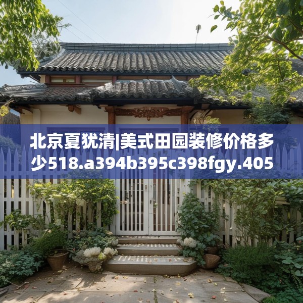 北京夏犹清|美式田园装修价格多少518.a394b395c398fgy.405xczxv