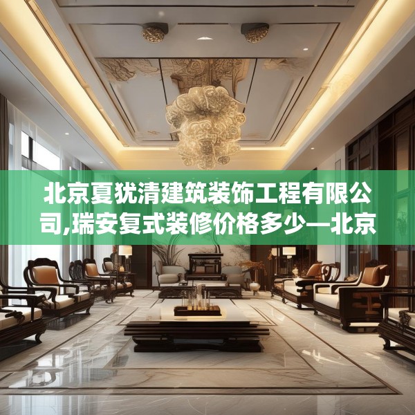 北京夏犹清建筑装饰工程有限公司,瑞安复式装修价格多少—北京夏犹清建筑装饰工程有限公司332.a208b209c212fgy.219wew