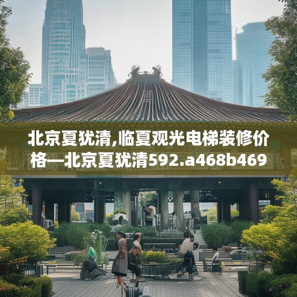 北京夏犹清,临夏观光电梯装修价格—北京夏犹清592.a468b469c472fgy.479dewqe