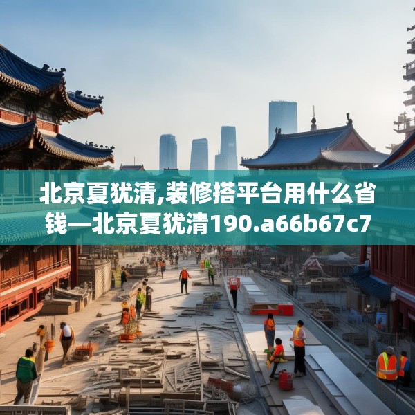 北京夏犹清,装修搭平台用什么省钱—北京夏犹清190.a66b67c70fgy.77sdA