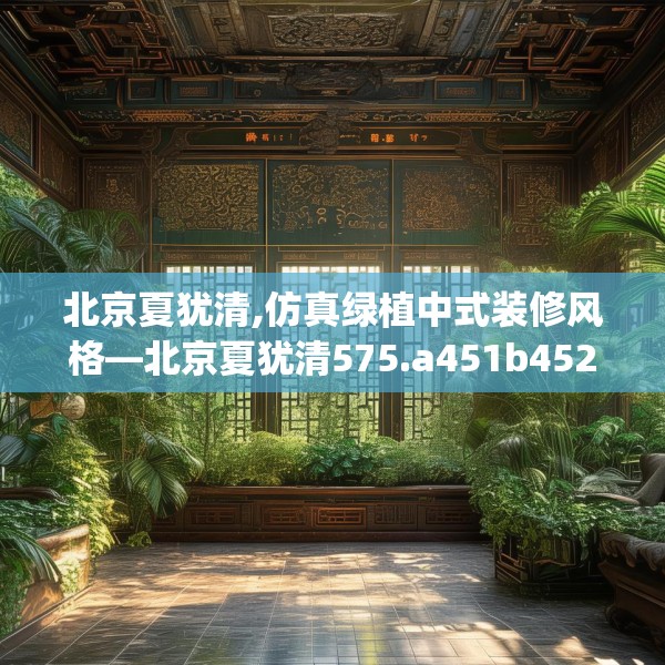 北京夏犹清,仿真绿植中式装修风格—北京夏犹清575.a451b452c455fgy.462bnbn
