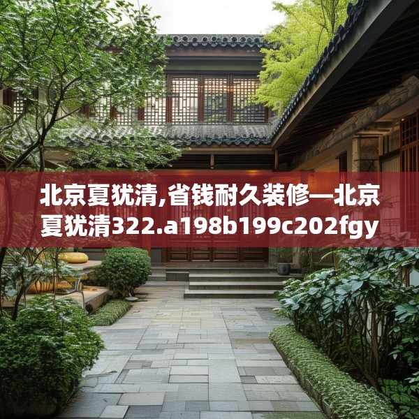 北京夏犹清,省钱耐久装修—北京夏犹清322.a198b199c202fgy.209dewqe