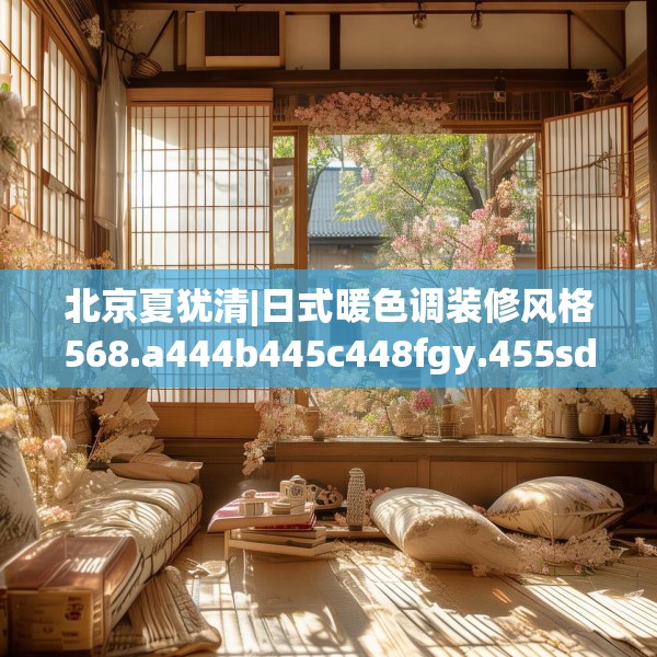 北京夏犹清|日式暖色调装修风格568.a444b445c448fgy.455sdA