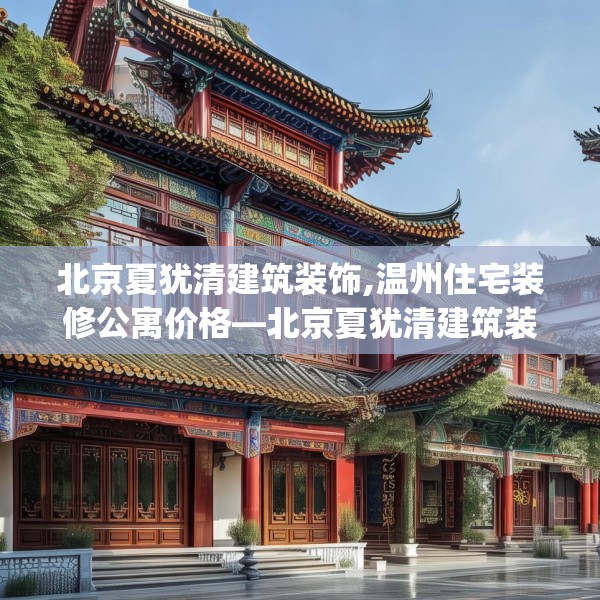 北京夏犹清建筑装饰,温州住宅装修公寓价格—北京夏犹清建筑装饰214.a90b91c94fgy.101dewqe