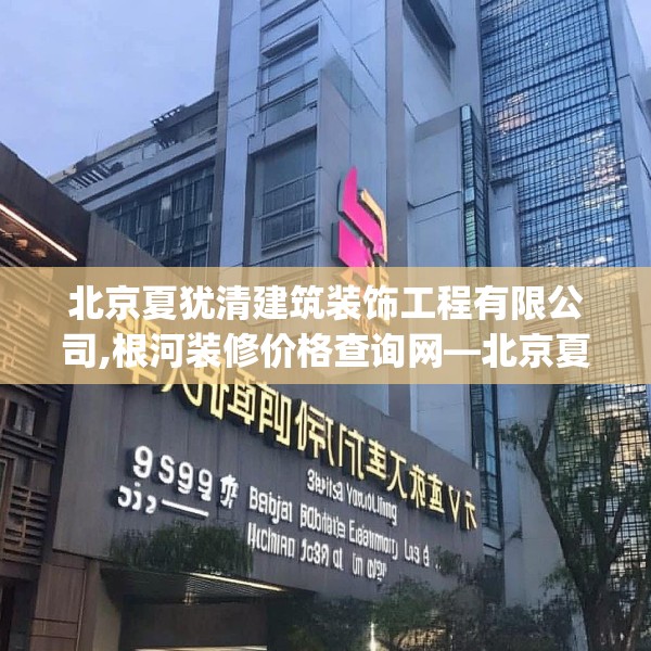 北京夏犹清建筑装饰工程有限公司,根河装修价格查询网—北京夏犹清建筑装饰工程有限公司519.a395b396c399fgy.406fhsg