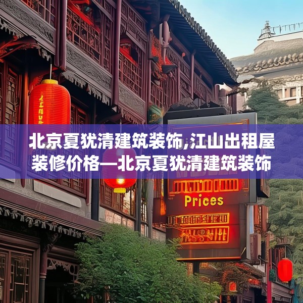 北京夏犹清建筑装饰,江山出租屋装修价格—北京夏犹清建筑装饰621.a497b498c501fgy508
