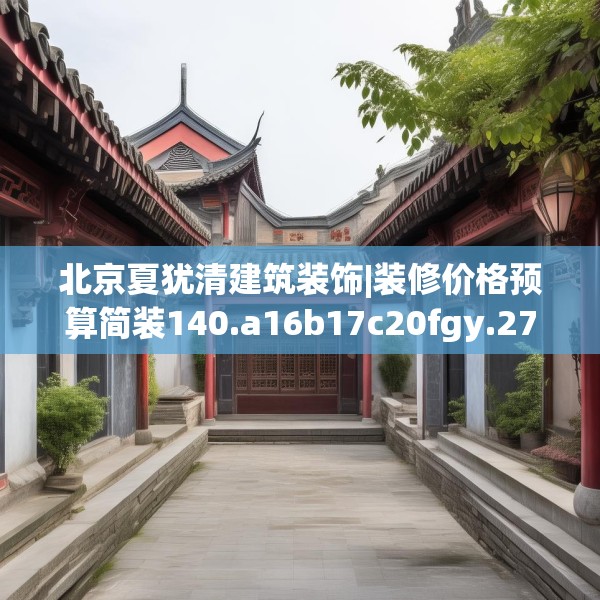 北京夏犹清建筑装饰|装修价格预算简装140.a16b17c20fgy.27xczxv