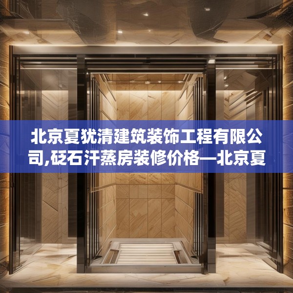 北京夏犹清建筑装饰工程有限公司,砭石汗蒸房装修价格—北京夏犹清建筑装饰工程有限公司163.a39b40c43fgy.50jhhj