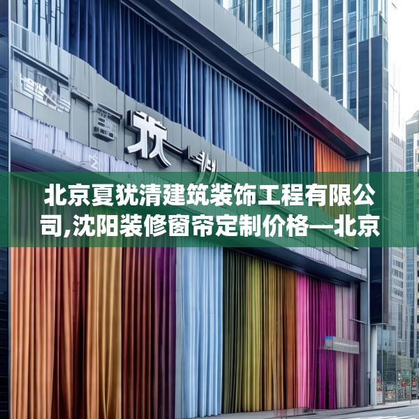 北京夏犹清建筑装饰工程有限公司,沈阳装修窗帘定制价格—北京夏犹清建筑装饰工程有限公司161.a37b38c41fgy.48bnbn