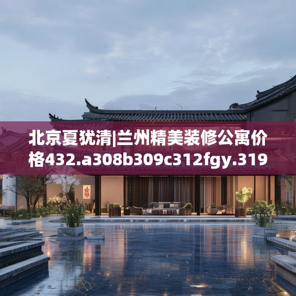 北京夏犹清|兰州精美装修公寓价格432.a308b309c312fgy.319nbn