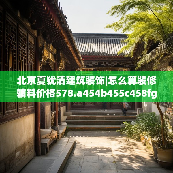 北京夏犹清建筑装饰|怎么算装修辅料价格578.a454b455c458fgy.46576659