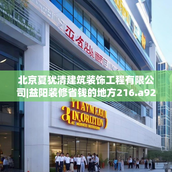 北京夏犹清建筑装饰工程有限公司|益阳装修省钱的地方216.a92b93c96fgy.103nbn