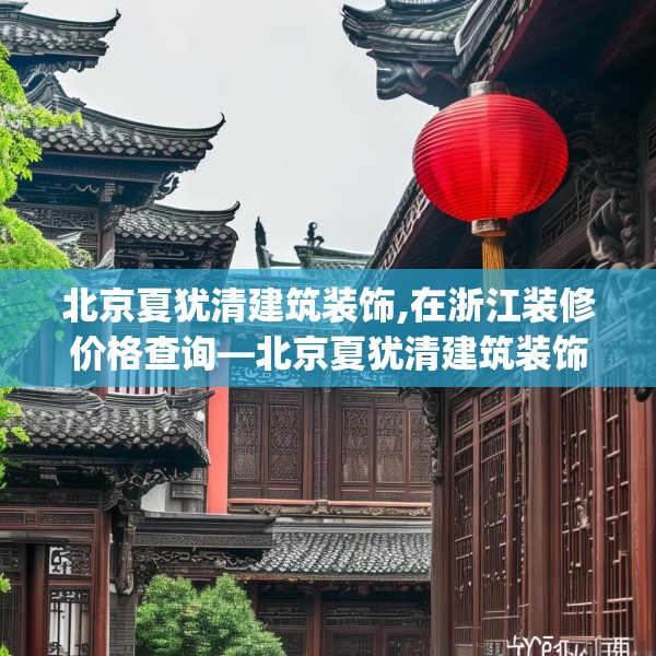 北京夏犹清建筑装饰,在浙江装修价格查询—北京夏犹清建筑装饰445.a321b322c325fgy.332poiy