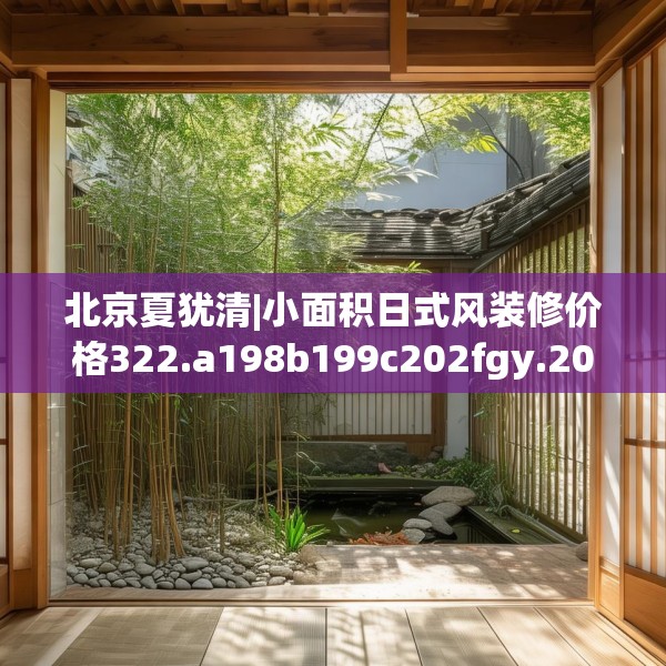 北京夏犹清|小面积日式风装修价格322.a198b199c202fgy.209dewqe