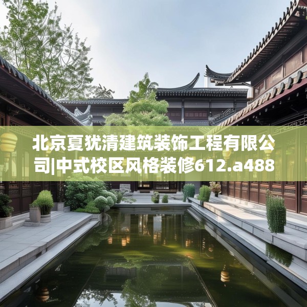 北京夏犹清建筑装饰工程有限公司|中式校区风格装修612.a488b489c492fgy.499nbn