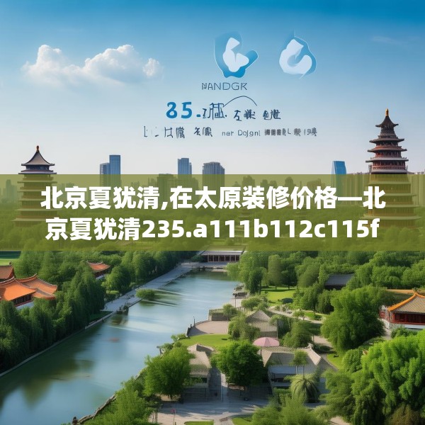 北京夏犹清,在太原装修价格—北京夏犹清235.a111b112c115fgy.122jhhj