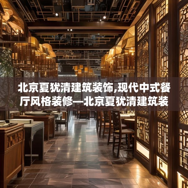 北京夏犹清建筑装饰,现代中式餐厅风格装修—北京夏犹清建筑装饰603.a479b480c483fgy.490fghfd