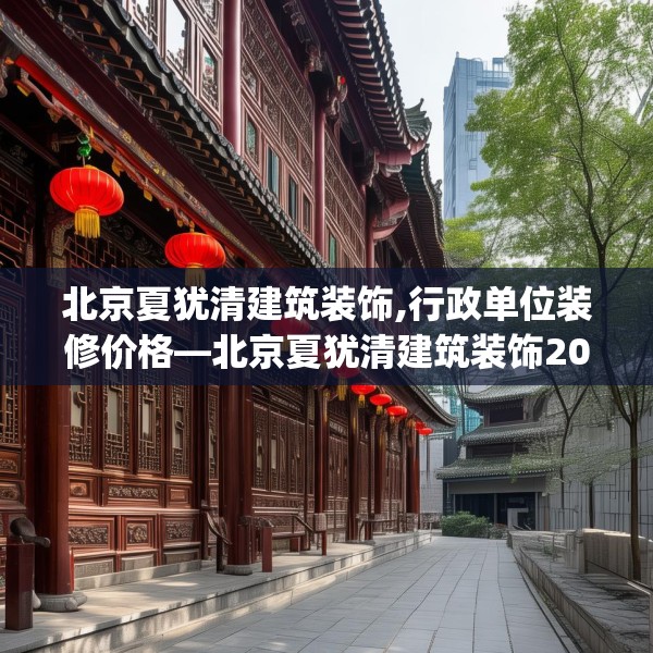 北京夏犹清建筑装饰,行政单位装修价格—北京夏犹清建筑装饰204.a80b81c84fgy.91dsfds
