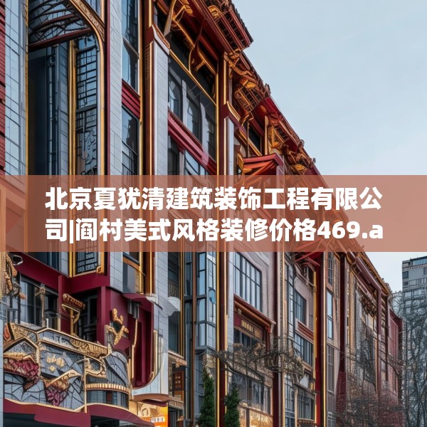 北京夏犹清建筑装饰工程有限公司|阎村美式风格装修价格469.a345b346c349fgy.356jhhj
