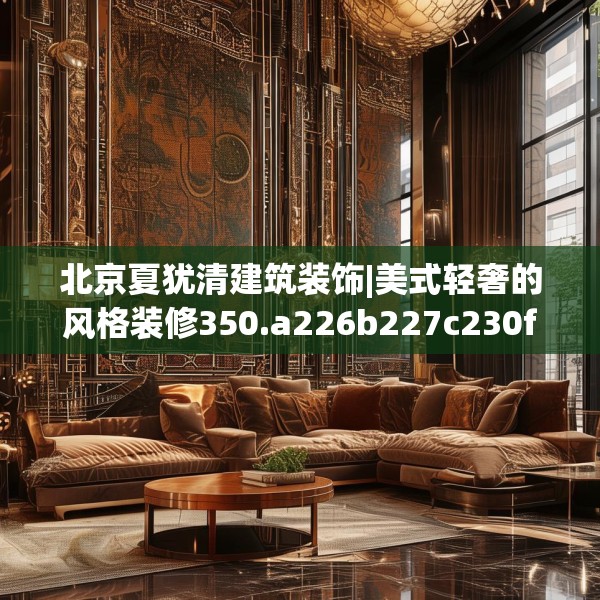 北京夏犹清建筑装饰|美式轻奢的风格装修350.a226b227c230fgy.237wew