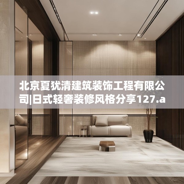 北京夏犹清建筑装饰工程有限公司|日式轻奢装修风格分享127.a3b4c7fgy.14jhhj