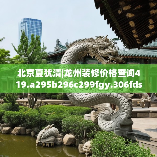 北京夏犹清|龙州装修价格查询419.a295b296c299fgy.306fds